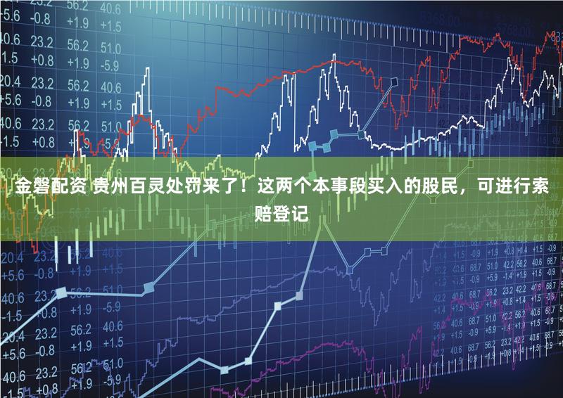 金磐配资 贵州百灵处罚来了！这两个本事段买入的股民，可进行索赔登记