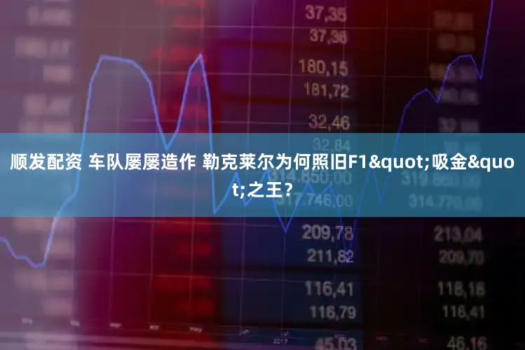顺发配资 车队屡屡造作 勒克莱尔为何照旧F1"吸金"之王？
