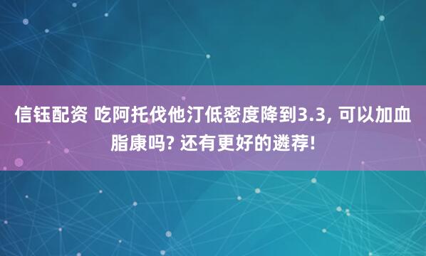 信钰配资 吃阿托伐他汀低密度降到3.3, 可以加血脂康吗? 还有更好的遴荐!