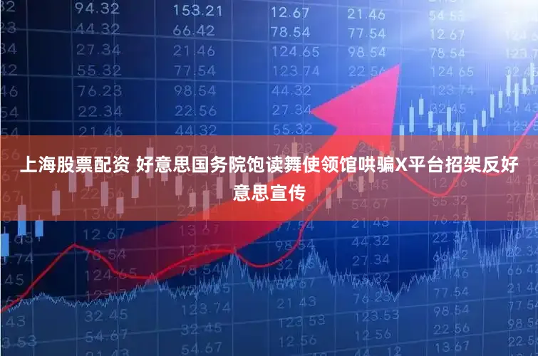 上海股票配资 好意思国务院饱读舞使领馆哄骗X平台招架反好意思宣传