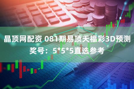 晶顶网配资 081期易顶天福彩3D预测奖号：5*5*5直选参考