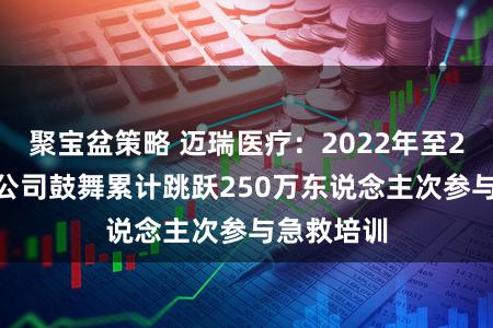 聚宝盆策略 迈瑞医疗：2022年至2025年，公司鼓舞累计跳跃250万东说念主次参与急救培训