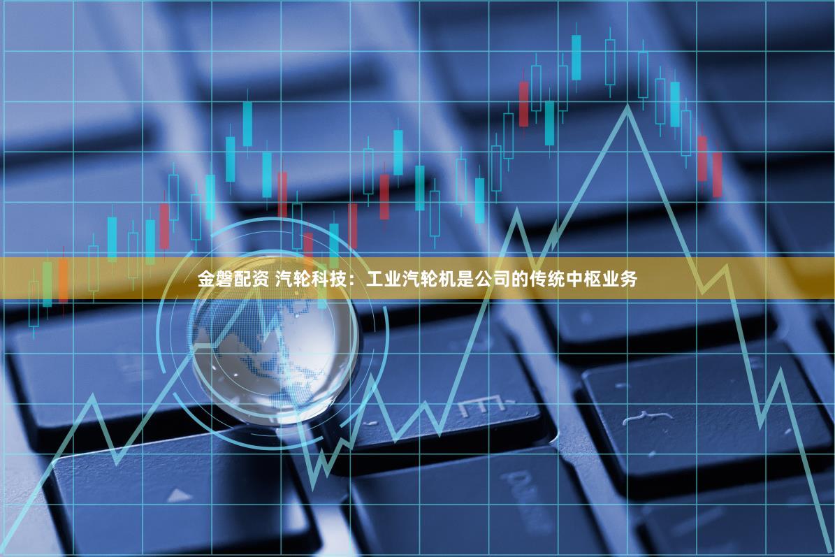 金磐配资 汽轮科技：工业汽轮机是公司的传统中枢业务