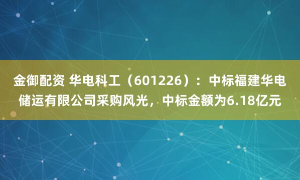 金御配资 华电科工（601226）：中标福建华电储运有限公司采购风光，中标金额为6.18亿元