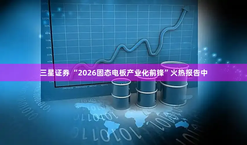 三星证券 “2026固态电板产业化前锋”火热报告中