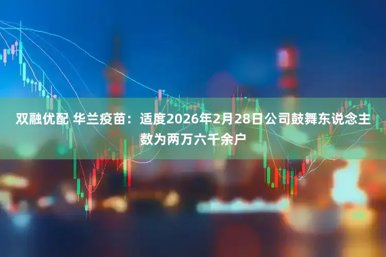 双融优配 华兰疫苗：适度2026年2月28日公司鼓舞东说念主数为两万六千余户
