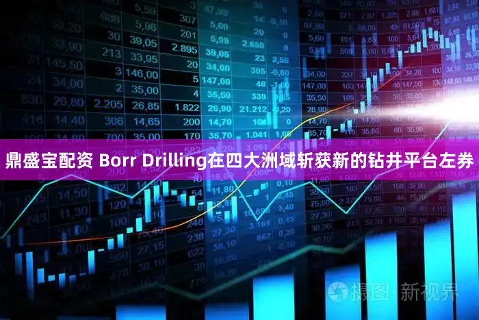 鼎盛宝配资 Borr Drilling在四大洲域斩获新的钻井平台左券