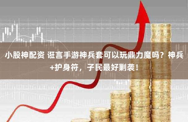 小股神配资 诳言手游神兵套可以玩鼎力魔吗？神兵+护身符，子民最好剿袭！