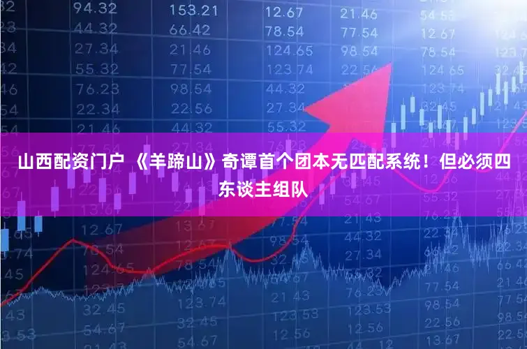 山西配资门户 《羊蹄山》奇谭首个团本无匹配系统！但必须四东谈主组队