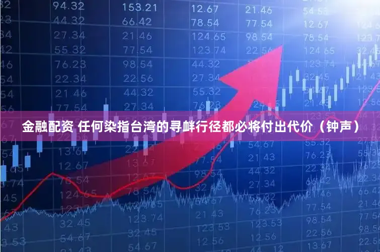 金融配资 任何染指台湾的寻衅行径都必将付出代价（钟声）