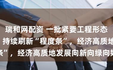 瑞和网配资 一批紧要工程形态阔步“春天里”持续刷新“程度条”，经济高质地发展向新向绿向好