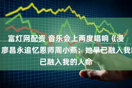 富灯网配资 音乐会上两度唱响《漫骂》，廖昌永追忆恩师周小燕：她早已融入我的人命