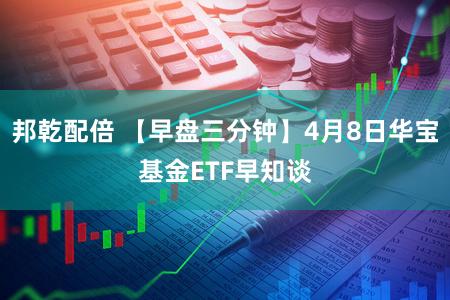 邦乾配倍 【早盘三分钟】4月8日华宝基金ETF早知谈