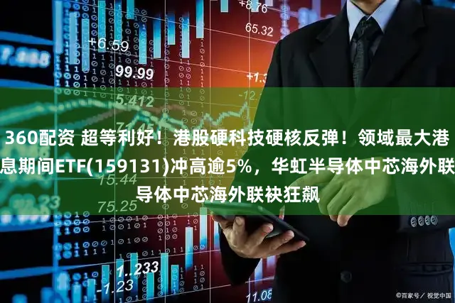 360配资 超等利好！港股硬科技硬核反弹！领域最大港股通讯息期间ETF(159131)冲高逾5%，华虹半导体中芯海外联袂狂飙