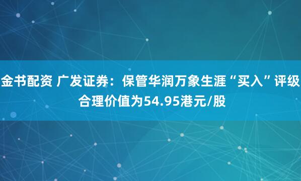 金书配资 广发证券：保管华润万象生涯“买入”评级 合理价值为54.95港元/股