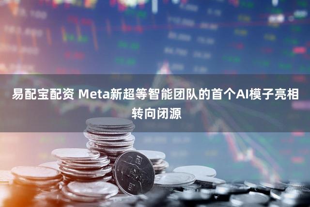 易配宝配资 Meta新超等智能团队的首个AI模子亮相 转向闭源