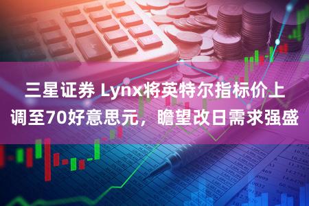 三星证券 Lynx将英特尔指标价上调至70好意思元，瞻望改日需求强盛