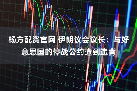 杨方配资官网 伊朗议会议长：与好意思国的停战公约遭到违背