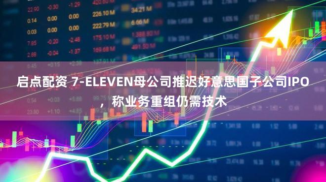 启点配资 7‑ELEVEN母公司推迟好意思国子公司IPO,称业务重组仍需技术