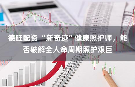 德旺配资 “新奇迹”健康照护师，能否破解全人命周期照护艰巨