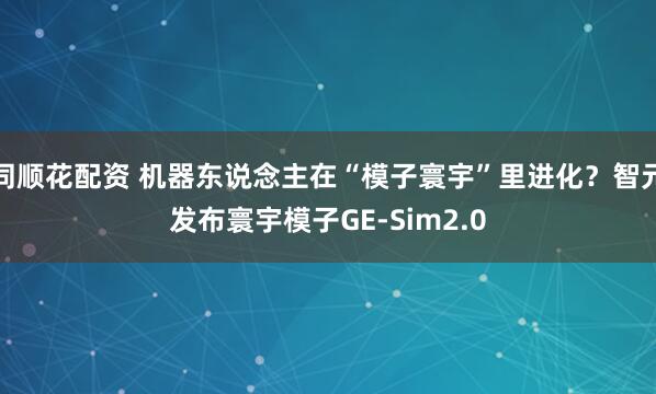 同顺花配资 机器东说念主在“模子寰宇”里进化？智元发布寰宇模子GE-Sim2.0
