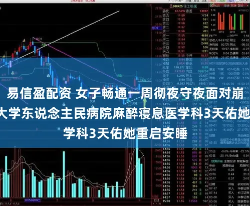 易信盈配资 女子畅通一周彻夜守夜面对崩溃, 武汉大学东说念主民病院麻醉寝息医学科3天佑她重启安睡