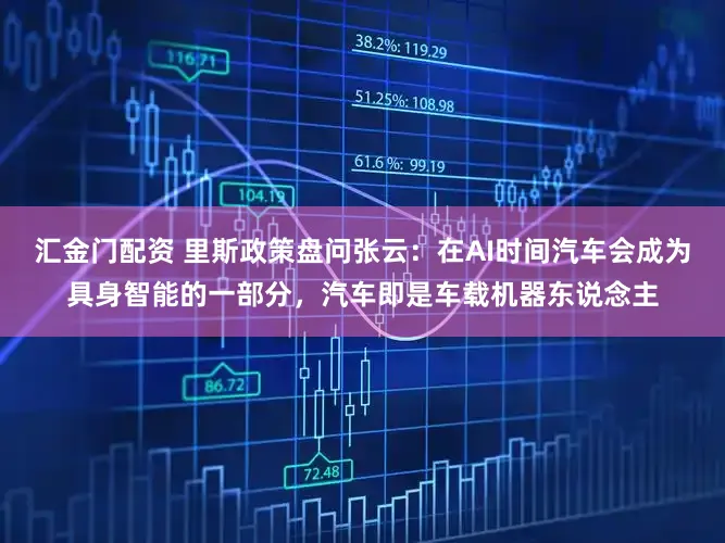 汇金门配资 里斯政策盘问张云：在AI时间汽车会成为具身智能的一部分，汽车即是车载机器东说念主