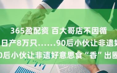 365盈配资 百大哥店不因循,直播带货、日产8万只……90后小伙让非遗好意思食“香”出圈