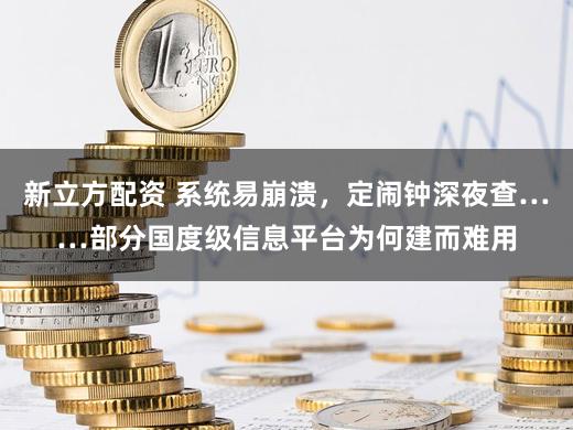 新立方配资 系统易崩溃,定闹钟深夜查……部分国度级信息平台为何建而难用