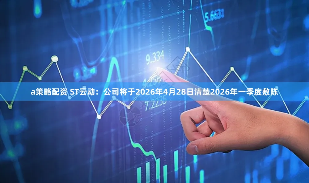 a策略配资 ST云动：公司将于2026年4月28日清楚2026年一季度敷陈