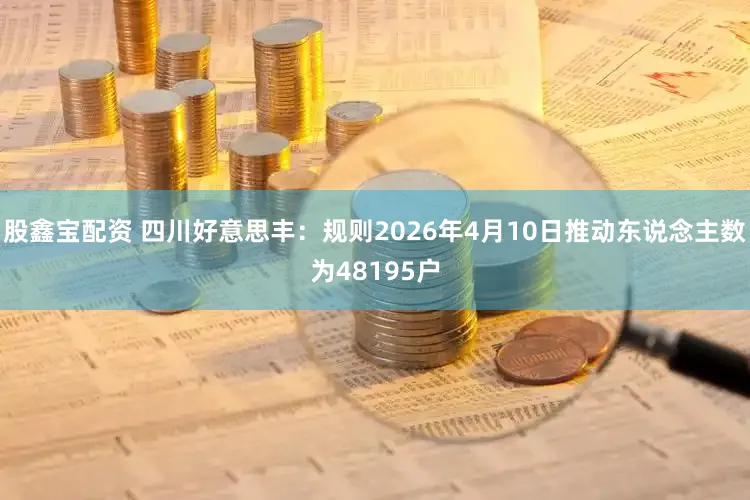 股鑫宝配资 四川好意思丰：规则2026年4月10日推动东说念主数为48195户