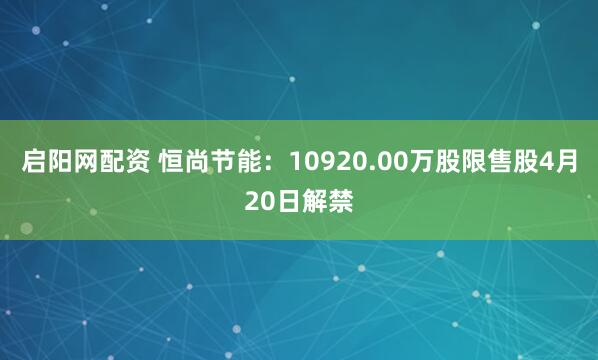 启阳网配资 恒尚节能:10920.00万股限售股4月20日解禁