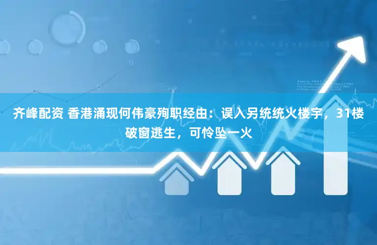 齐峰配资 香港涌现何伟豪殉职经由:误入另统统火楼宇,31楼破窗逃生,可怜坠一火