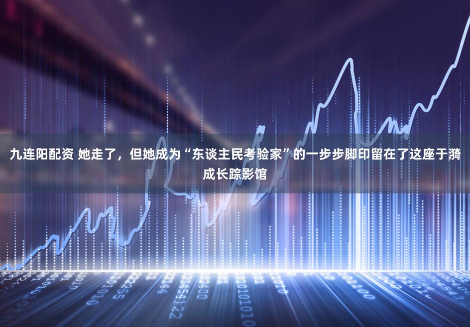 九连阳配资 她走了,但她成为“东谈主民考验家”的一步步脚印留在了这座于漪成长踪影馆