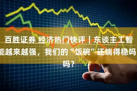 百胜证券 经济热门快评|东谈主工智能越来越强,我们的“饭碗”还端得稳吗?