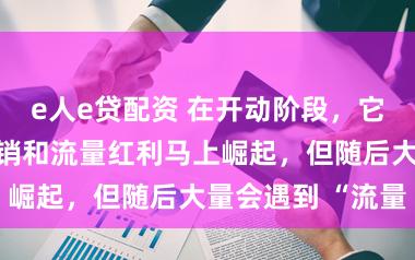 e人e贷配资 在开动阶段,它们依靠精确营销和流量红利马上崛起,但随后大量会遇到 “流量