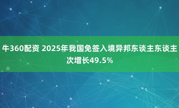 牛360配资 2025年我国免签入境异邦东谈主东谈主次增长49.5%