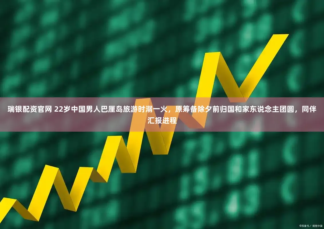 瑞银配资官网 22岁中国男人巴厘岛旅游时溺一火，原筹备除夕前归国和家东说念主团圆，同伴汇报进程