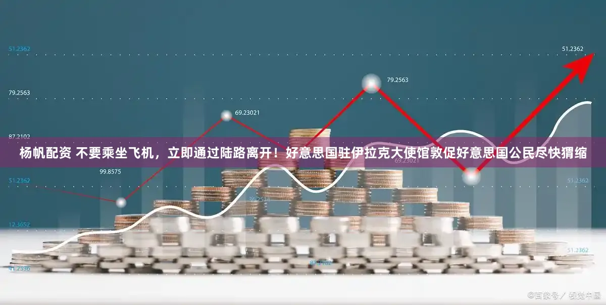 杨帆配资 不要乘坐飞机,立即通过陆路离开!好意思国驻伊拉克大使馆敦促好意思国公民尽快猬缩