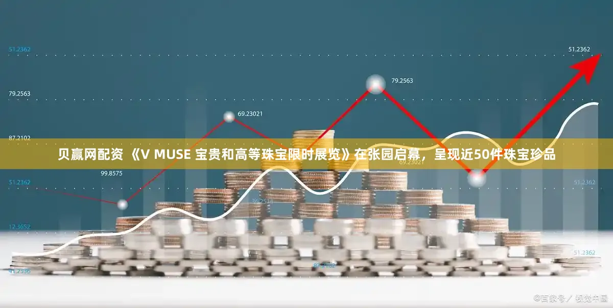 贝赢网配资 《V MUSE 宝贵和高等珠宝限时展览》在张园启幕，呈现近50件珠宝珍品
