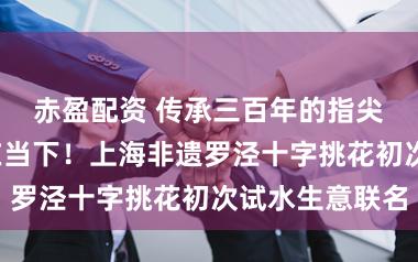 赤盈配资 传承三百年的指尖诗意“潮”在当下！上海非遗罗泾十字挑花初次试水生意联名