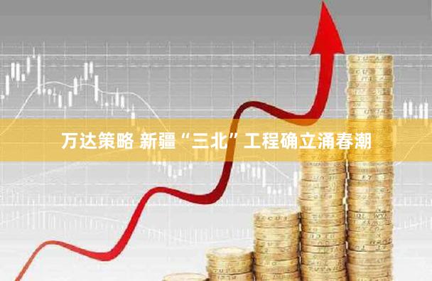 万达策略 新疆“三北”工程确立涌春潮