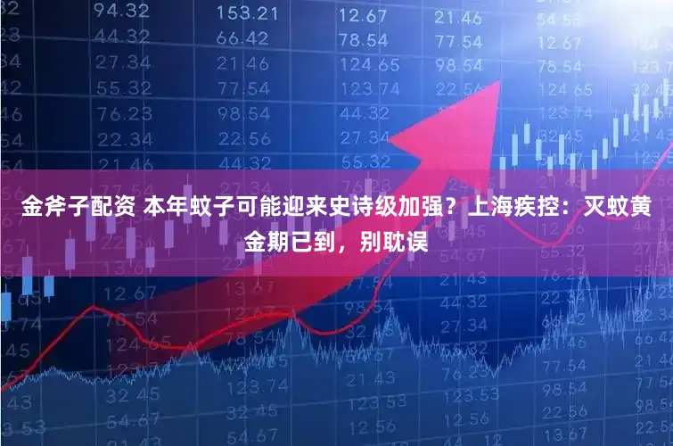 金斧子配资 本年蚊子可能迎来史诗级加强?上海疾控:灭蚊黄金期已到,别耽误