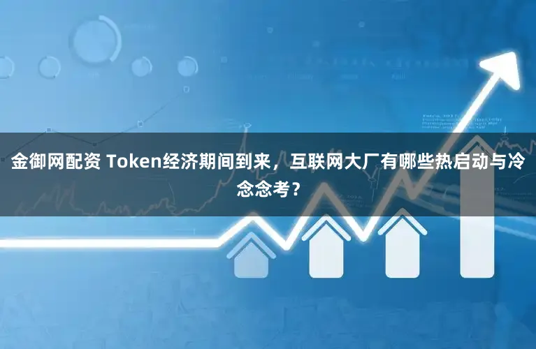 金御网配资 Token经济期间到来,互联网大厂有哪些热启动与冷念念考?