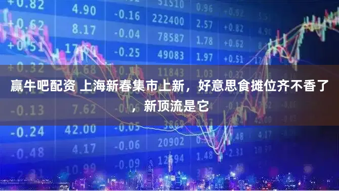赢牛吧配资 上海新春集市上新，好意思食摊位齐不香了，新顶流是它