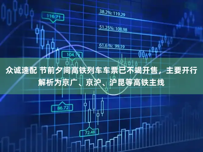 众诚速配 节前夕间高铁列车车票已不竭开售,主要开行解析为京广、京沪、沪昆等高铁主线