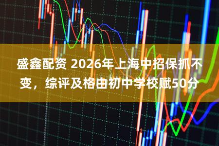 盛鑫配资 2026年上海中招保抓不变,综评及格由初中学校赋50分