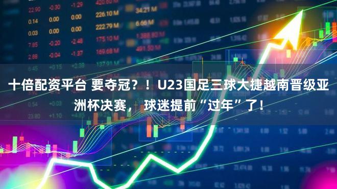 十倍配资平台 要夺冠？！U23国足三球大捷越南晋级亚洲杯决赛， 球迷提前“过年”了！