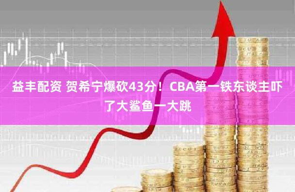 益丰配资 贺希宁爆砍43分!CBA第一铁东谈主吓了大鲨鱼一大跳