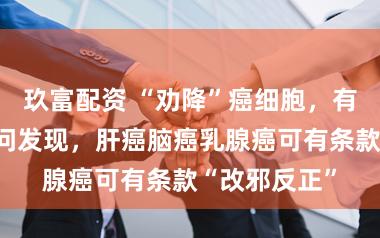 玖富配资 “劝降”癌细胞,有戏!多项扣问发现,肝癌脑癌乳腺癌可有条款“改邪反正”